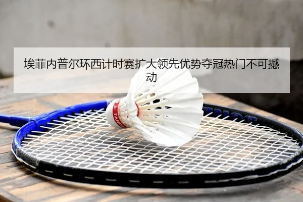 埃菲内普尔环西计时赛扩大领先优势夺冠热门不可撼动